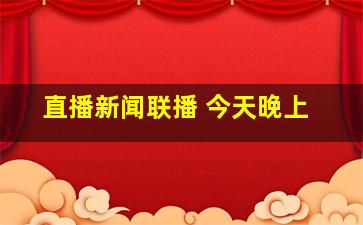 直播新闻联播 今天晚上